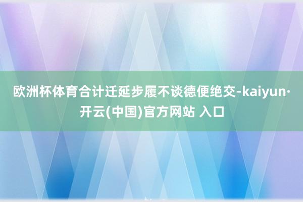 欧洲杯体育合计迁延步履不谈德便绝交-kaiyun·开云(中国)官方网站 入口
