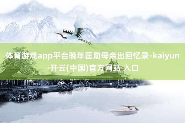 体育游戏app平台晚年匡助母亲出回忆录-kaiyun·开云(中国)官方网站 入口