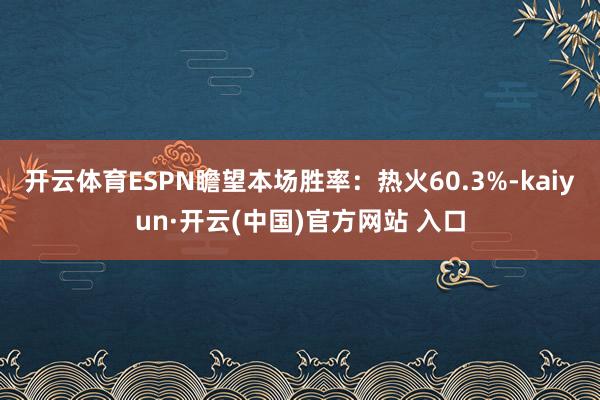 开云体育ESPN瞻望本场胜率：热火60.3%-kaiyun·开云(中国)官方网站 入口