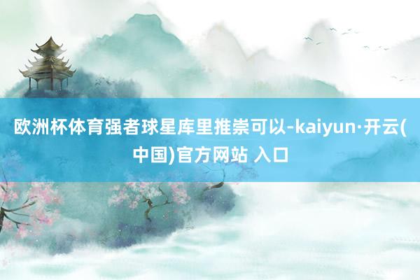 欧洲杯体育强者球星库里推崇可以-kaiyun·开云(中国)官方网站 入口