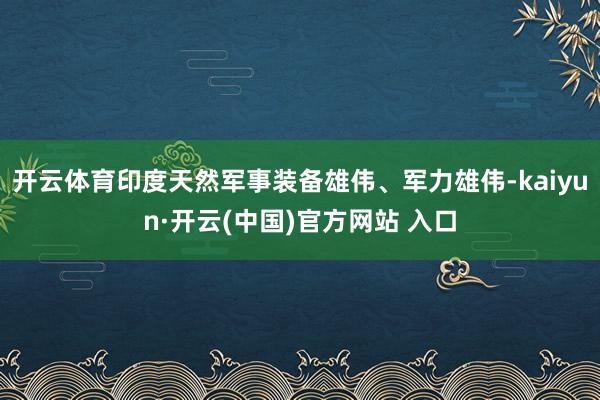 开云体育印度天然军事装备雄伟、军力雄伟-kaiyun·开云(中国)官方网站 入口