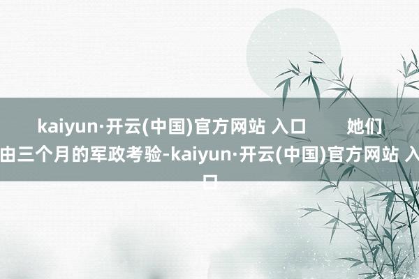 kaiyun·开云(中国)官方网站 入口        她们经由三个月的军政考验-kaiyun·开云(中国)官方网站 入口