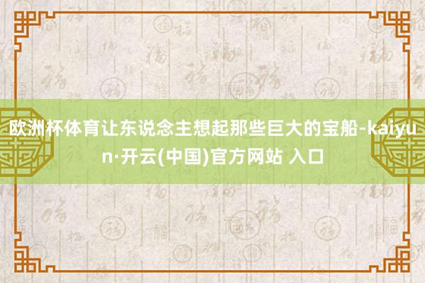 欧洲杯体育让东说念主想起那些巨大的宝船-kaiyun·开云(中国)官方网站 入口
