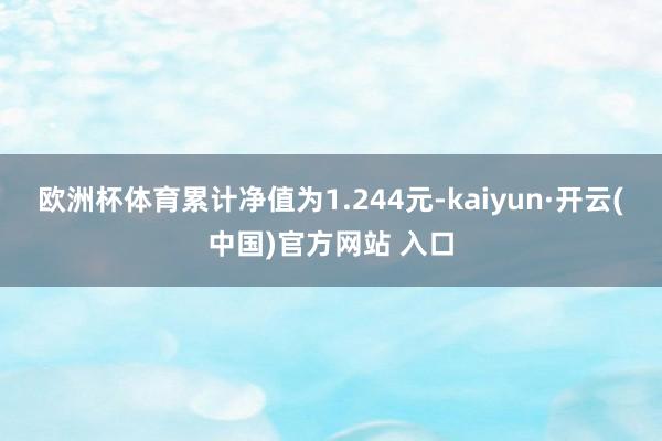 欧洲杯体育累计净值为1.244元-kaiyun·开云(中国)官方网站 入口