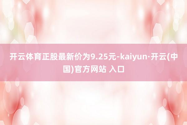 开云体育正股最新价为9.25元-kaiyun·开云(中国)官方网站 入口