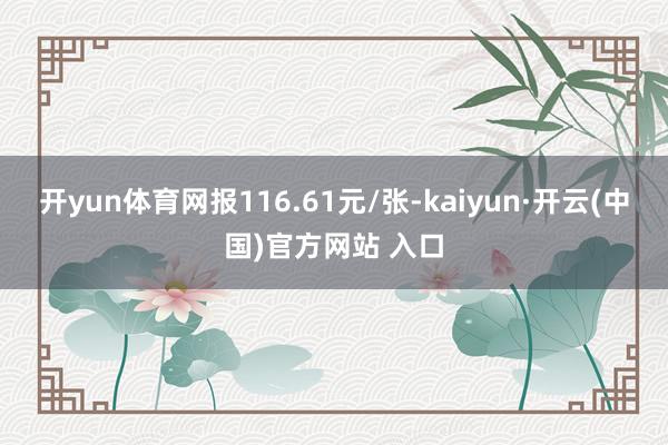 开yun体育网报116.61元/张-kaiyun·开云(中国)官方网站 入口