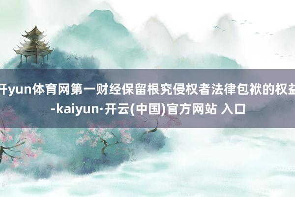 开yun体育网第一财经保留根究侵权者法律包袱的权益-kaiyun·开云(中国)官方网站 入口
