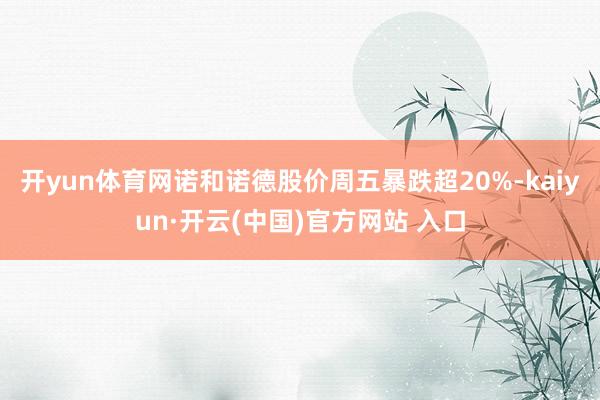 开yun体育网诺和诺德股价周五暴跌超20%-kaiyun·开云(中国)官方网站 入口