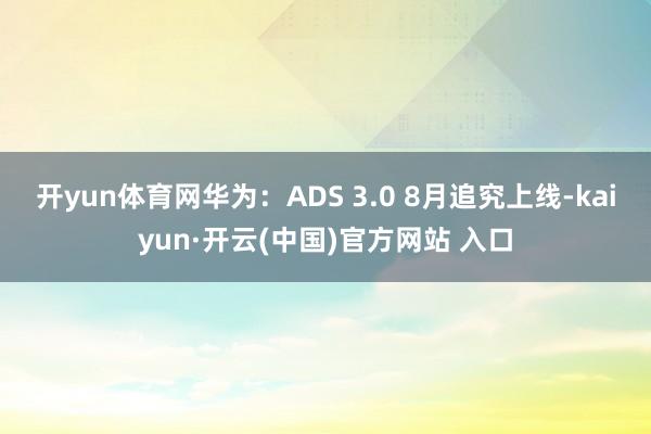 开yun体育网　　华为：ADS 3.0 8月追究上线-kaiyun·开云(中国)官方网站 入口