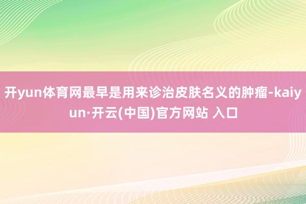 开yun体育网最早是用来诊治皮肤名义的肿瘤-kaiyun·开云(中国)官方网站 入口
