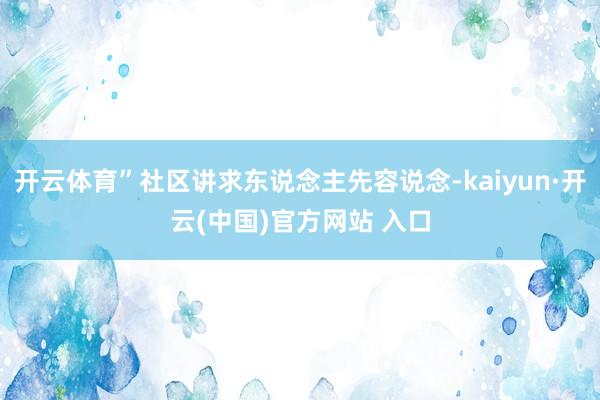 开云体育”社区讲求东说念主先容说念-kaiyun·开云(中国)官方网站 入口