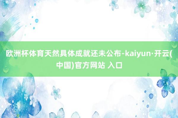 欧洲杯体育天然具体成就还未公布-kaiyun·开云(中国)官方网站 入口
