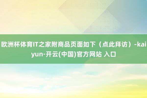 欧洲杯体育IT之家附商品页面如下（点此拜访）-kaiyun·开云(中国)官方网站 入口