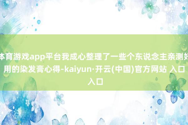 体育游戏app平台我成心整理了一些个东说念主亲测好用的染发膏心得-kaiyun·开云(中国)官方网站 入口
