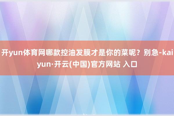 开yun体育网哪款控油发膜才是你的菜呢？别急-kaiyun·开云(中国)官方网站 入口
