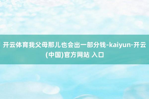开云体育我父母那儿也会出一部分钱-kaiyun·开云(中国)官方网站 入口