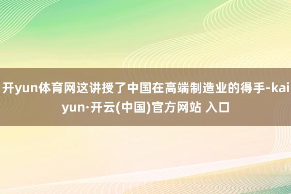 开yun体育网这讲授了中国在高端制造业的得手-kaiyun·开云(中国)官方网站 入口