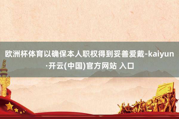 欧洲杯体育以确保本人职权得到妥善爱戴-kaiyun·开云(中国)官方网站 入口