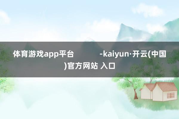 体育游戏app平台            -kaiyun·开云(中国)官方网站 入口
