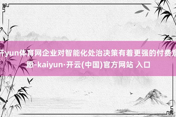 开yun体育网企业对智能化处治决策有着更强的付费意愿-kaiyun·开云(中国)官方网站 入口