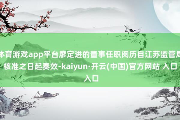 体育游戏app平台廖定进的董事任职阅历自江苏监管局核准之日起奏效-kaiyun·开云(中国)官方网站 入口