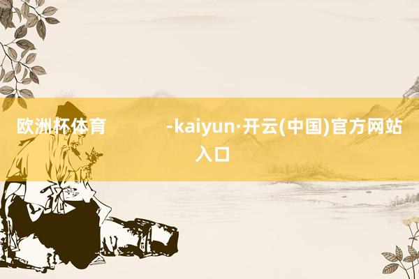欧洲杯体育            -kaiyun·开云(中国)官方网站 入口