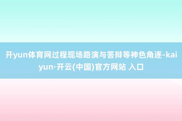 开yun体育网　　过程现场路演与答辩等神色角逐-kaiyun·开云(中国)官方网站 入口
