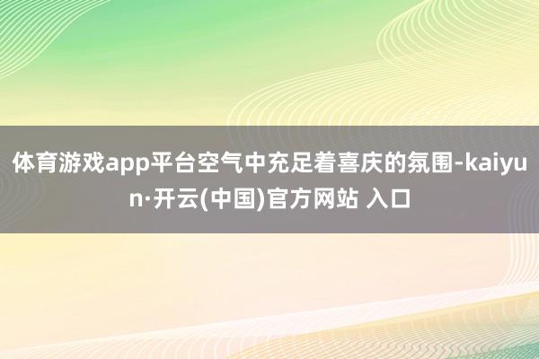 体育游戏app平台空气中充足着喜庆的氛围-kaiyun·开云(中国)官方网站 入口