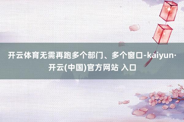 开云体育无需再跑多个部门、多个窗口-kaiyun·开云(中国)官方网站 入口