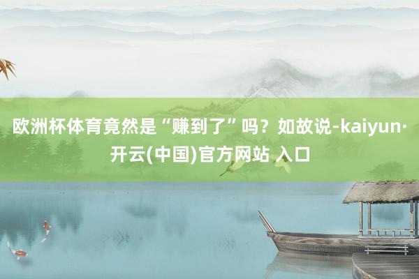 欧洲杯体育竟然是“赚到了”吗？如故说-kaiyun·开云(中国)官方网站 入口