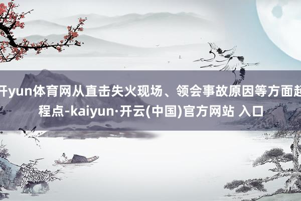 开yun体育网从直击失火现场、领会事故原因等方面起程点-kaiyun·开云(中国)官方网站 入口
