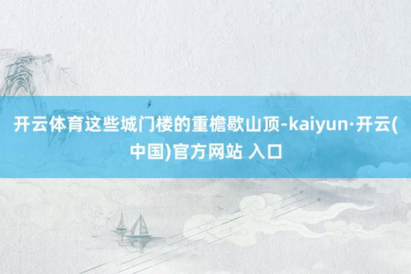 开云体育这些城门楼的重檐歇山顶-kaiyun·开云(中国)官方网站 入口