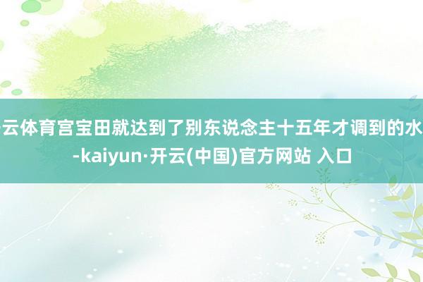 开云体育宫宝田就达到了别东说念主十五年才调到的水准-kaiyun·开云(中国)官方网站 入口