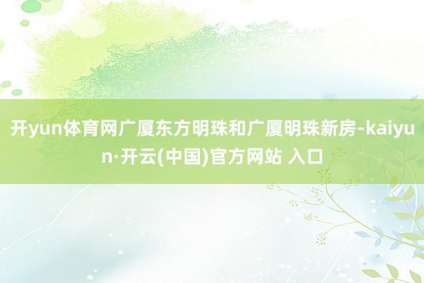 开yun体育网广厦东方明珠和广厦明珠新房-kaiyun·开云(中国)官方网站 入口