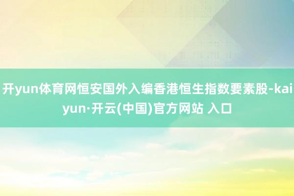 开yun体育网恒安国外入编香港恒生指数要素股-kaiyun·开云(中国)官方网站 入口