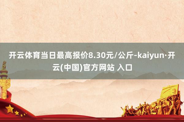 开云体育当日最高报价8.30元/公斤-kaiyun·开云(中国)官方网站 入口