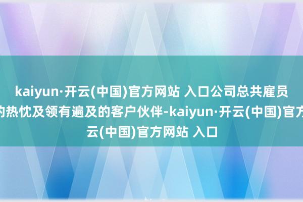 kaiyun·开云(中国)官方网站 入口公司总共雇员追求翻新的热忱及领有遍及的客户伙伴-kaiyun·开云(中国)官方网站 入口