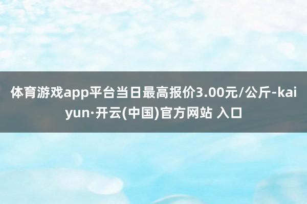 体育游戏app平台当日最高报价3.00元/公斤-kaiyun·开云(中国)官方网站 入口