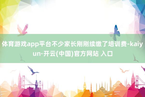 体育游戏app平台不少家长刚刚续缴了培训费-kaiyun·开云(中国)官方网站 入口