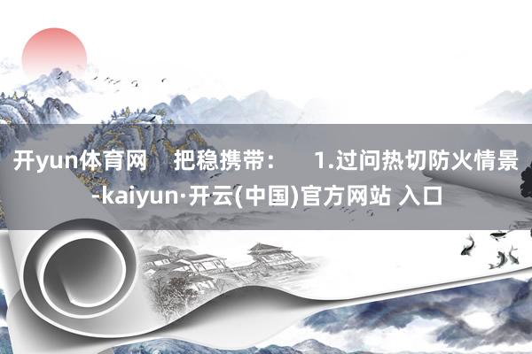 开yun体育网    把稳携带：    1.过问热切防火情景-kaiyun·开云(中国)官方网站 入口