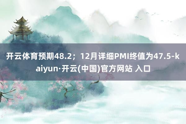 开云体育预期48.2；12月详细PMI终值为47.5-kaiyun·开云(中国)官方网站 入口