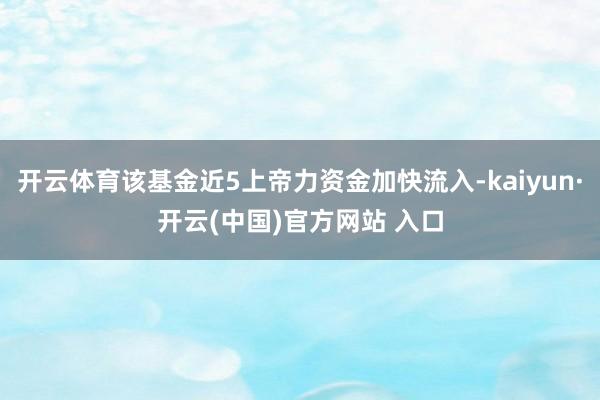 开云体育该基金近5上帝力资金加快流入-kaiyun·开云(中国)官方网站 入口