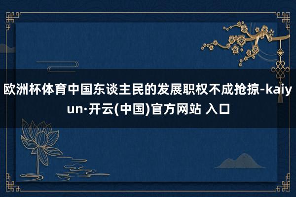 欧洲杯体育中国东谈主民的发展职权不成抢掠-kaiyun·开云(中国)官方网站 入口