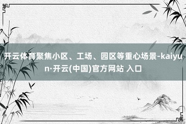 开云体育聚焦小区、工场、园区等重心场景-kaiyun·开云(中国)官方网站 入口