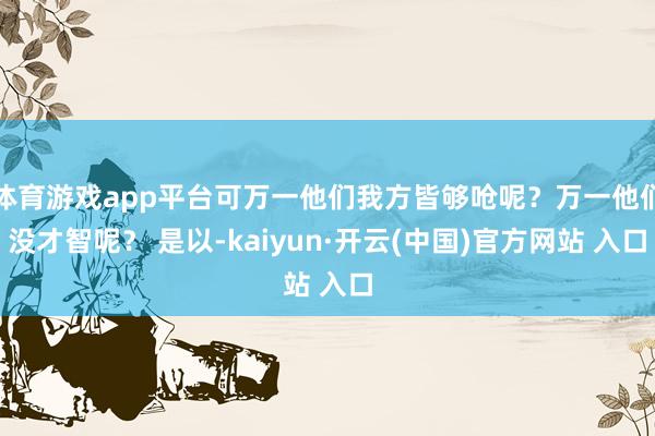 体育游戏app平台可万一他们我方皆够呛呢？万一他们没才智呢？ 是以-kaiyun·开云(中国)官方网站 入口