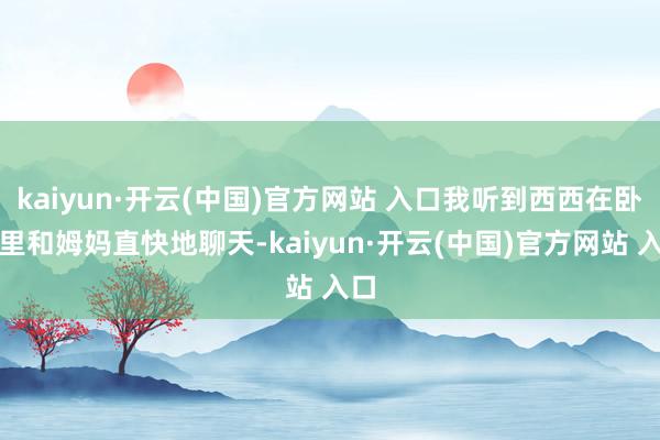 kaiyun·开云(中国)官方网站 入口我听到西西在卧室里和姆妈直快地聊天-kaiyun·开云(中国)官方网站 入口