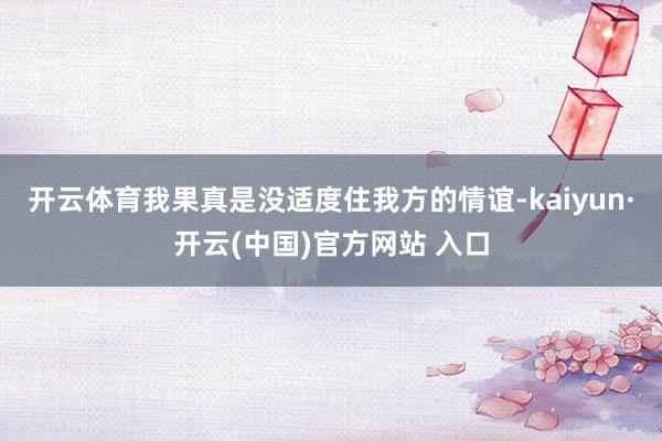 开云体育我果真是没适度住我方的情谊-kaiyun·开云(中国)官方网站 入口