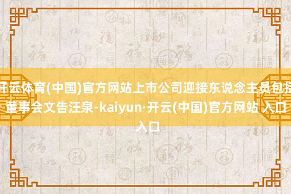 开云体育(中国)官方网站上市公司迎接东说念主员包括董事会文告汪泉-kaiyun·开云(中国)官方网站 入口