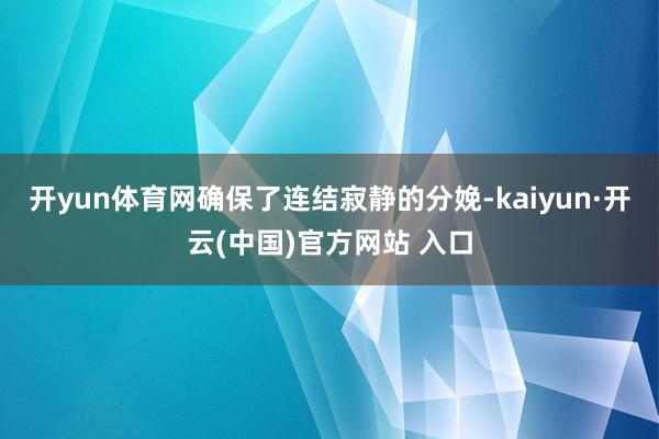 开yun体育网确保了连结寂静的分娩-kaiyun·开云(中国)官方网站 入口