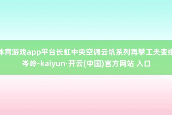 体育游戏app平台长虹中央空调云帆系列再攀工夫变嫌岑岭-kaiyun·开云(中国)官方网站 入口